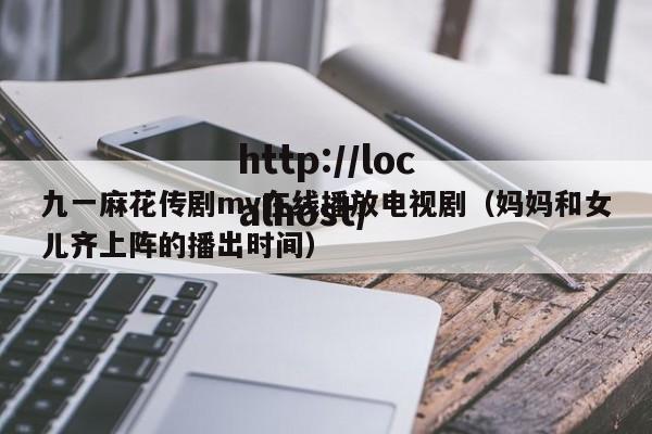 九一麻花传剧mv在线播放电视剧（妈妈和女儿齐上阵的播出时间）